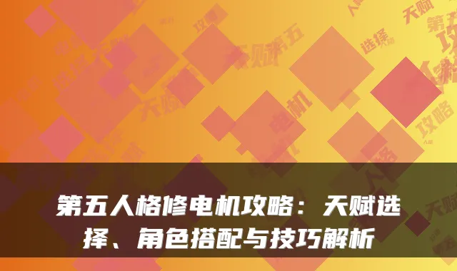 第五人格修电机攻略：天赋选择、角色搭配与技巧解析