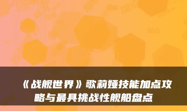《战舰世界》歌莉娅技能加点攻略与最具挑战性舰船盘点