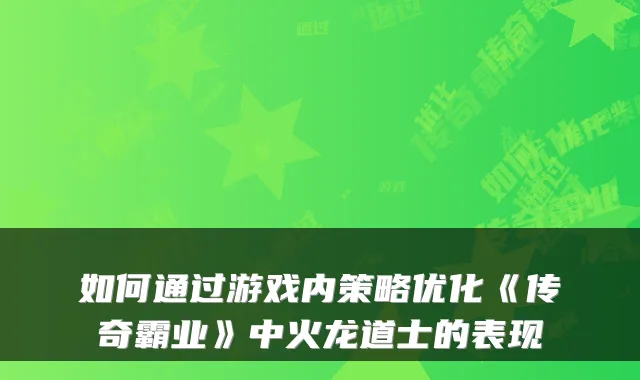 如何通过游戏内策略优化《传奇霸业》中火龙道士的表现