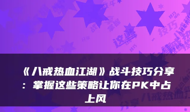 《八戒热血江湖》战斗技巧分享:掌握这些策略让你在PK中占上风