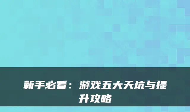 新手必看：游戏五大天坑与提升攻略