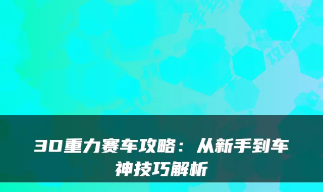 3D重力赛车攻略：从新手到车神技巧解析