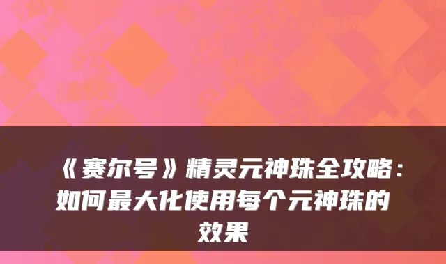 《赛尔号》精灵元神珠全攻略：如何大化使用每个元神珠的效果