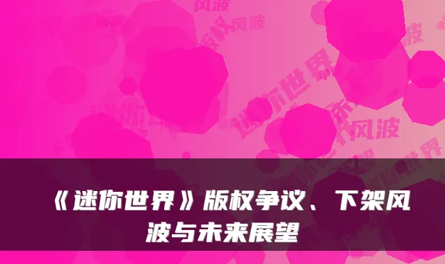 《迷你世界》版权争议、下架风波与未来展望