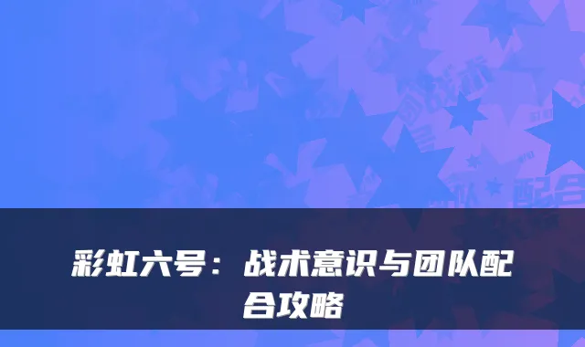 彩虹六号：战术意识与团队配合攻略