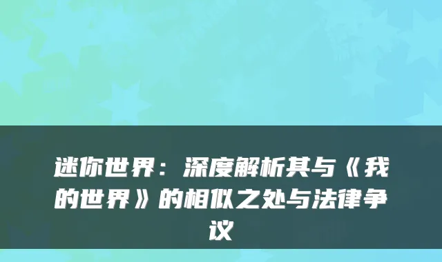 迷你世界:深度解析其与《我的世界》的相似之处与法律争议