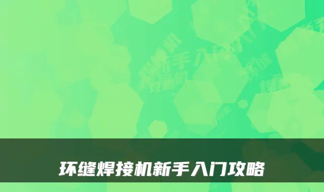 环缝焊接机新手入门攻略