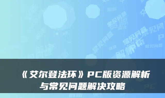 《艾尔登法环》PC版资源解析与常见问题解决攻略