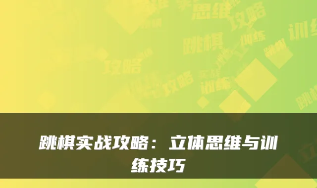 跳棋实战攻略：立体思维与训练技巧