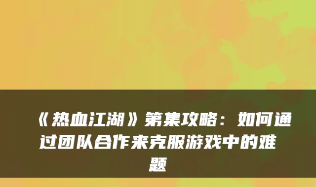 《热血江湖》第集攻略：如何通过团队合作来克服游戏中的难题