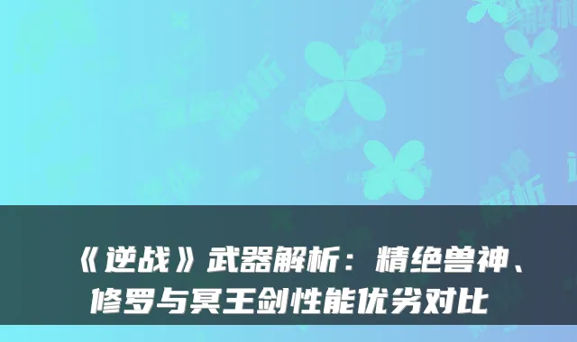 《逆战》武器解析:精绝兽神、修罗与冥王剑性能优劣对比