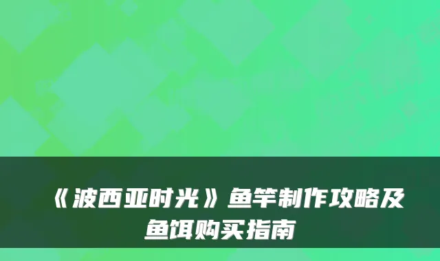 《波西亚时光》鱼竿制作攻略及鱼饵购买指南