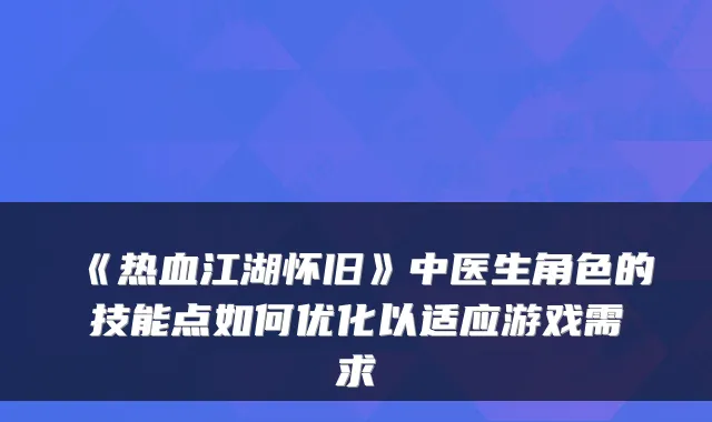 《热血江湖怀旧》中医生角色的技能点如何优化以适应游戏需求