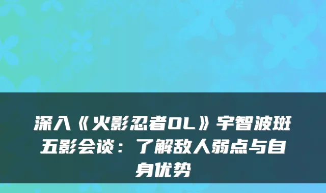 深入《火影忍者OL》宇智波斑五影会谈：了解敌人弱点与自身优势