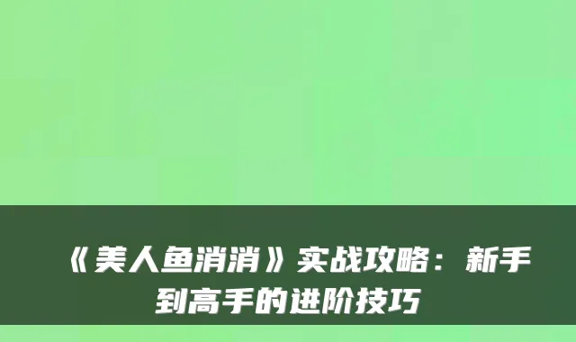《美人鱼消消》实战攻略：新手到高手的进阶技巧