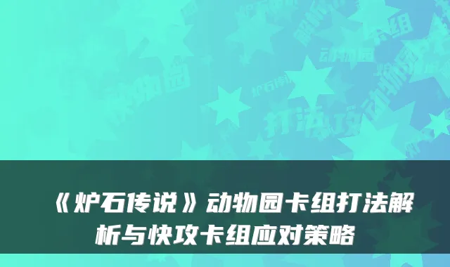《炉石传说》动物园卡组打法解析与快攻卡组应对策略