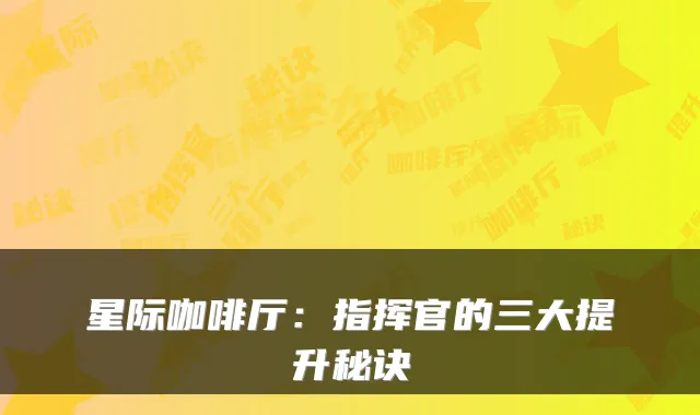 星际咖啡厅：指挥官的三大提升秘诀