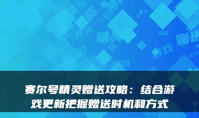 赛尔号精灵赠送攻略：结合游戏更新把握赠送时机和方式