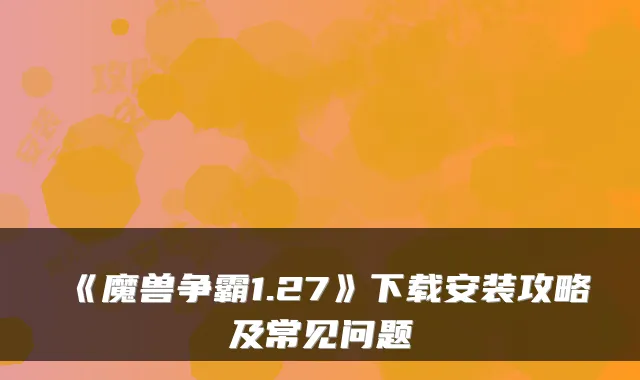 《魔兽争霸1.27》下载安装攻略及常见问题