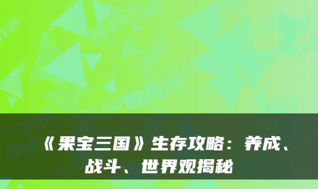 《果宝三国》生存攻略:养成、战斗、世界观揭秘