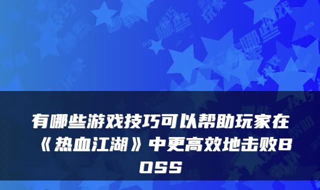 有哪些游戏技巧可以帮助玩家在《热血江湖》中更高效地击败BOSS