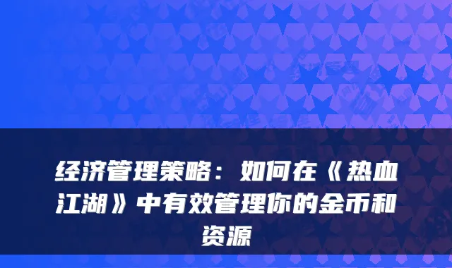 经济管理策略:如何在《热血江湖》中有效管理你的金币和资源