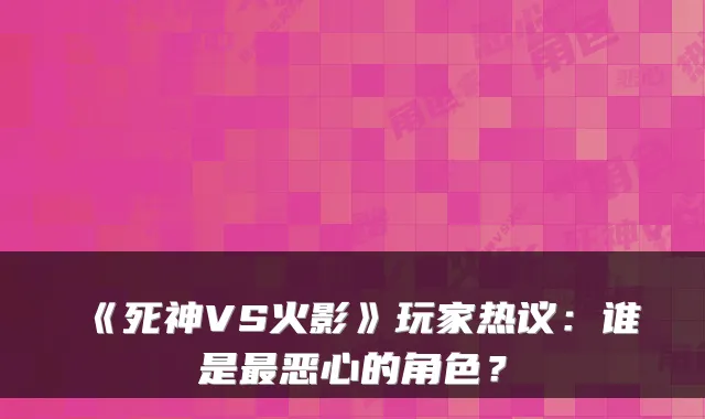 《死神VS火影》玩家热议：谁是恶心的角色？