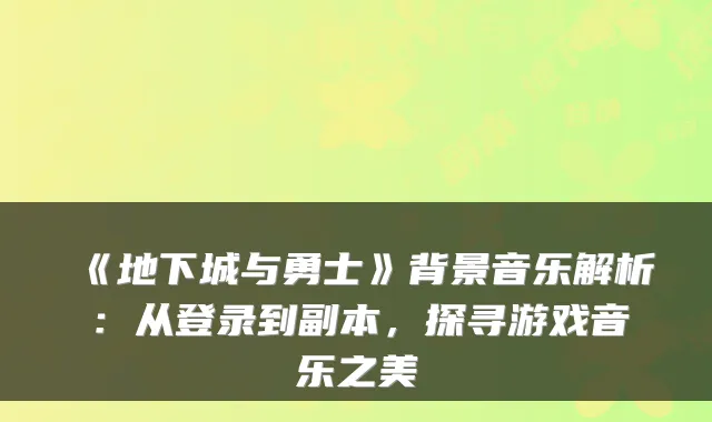 《地下城与勇士》背景音乐解析：从登录到副本，探寻游戏音乐之美