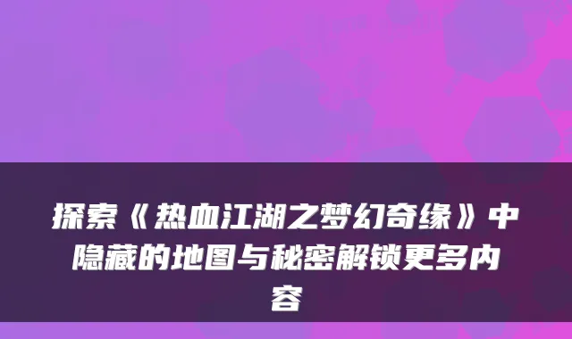探索《热血江湖之梦幻奇缘》中隐藏的地图与秘密解锁更多内容
