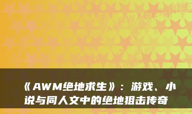 《AWM绝地求生》:游戏、小说与同人文中的绝地狙击传奇