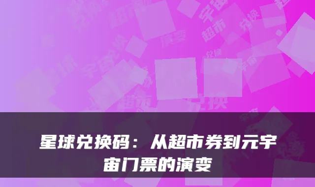 星球兑换码：从超市券到元宇宙门票的演变