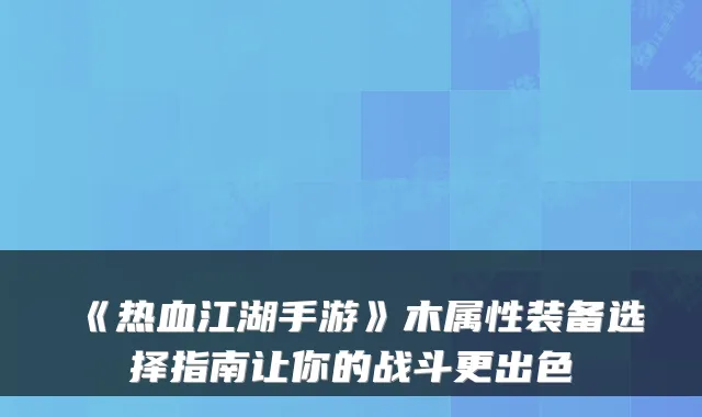 《热血江湖手游》木属性装备选择指南让你的战斗更出色