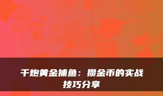 千炮黄金捕鱼：攒金币的实战技巧分享