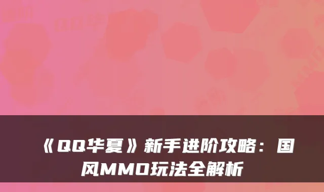 《QQ华夏》新手进阶攻略：国风MMO玩法全解析