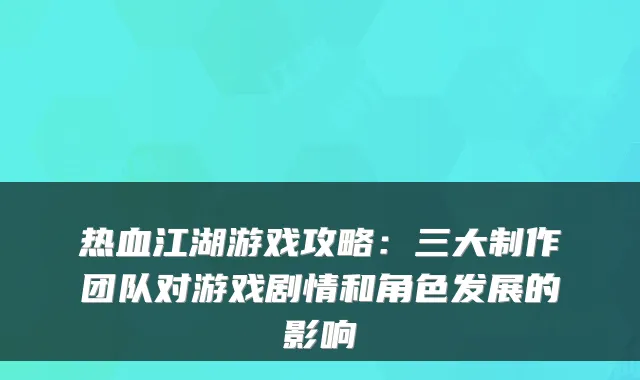 热血江湖游戏攻略：三大制作团队对游戏剧情和角色发展的影响