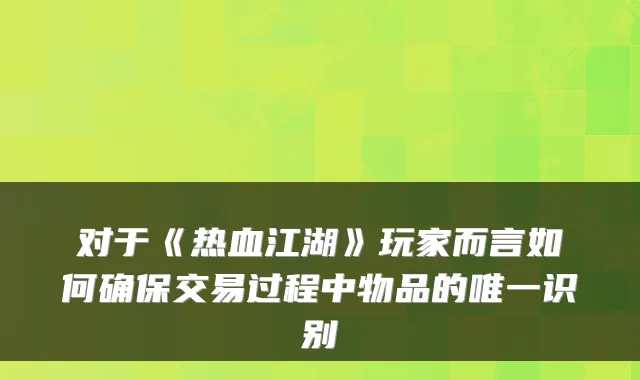 对于《热血江湖》玩家而言如何确保交易过程中物品的唯一识别
