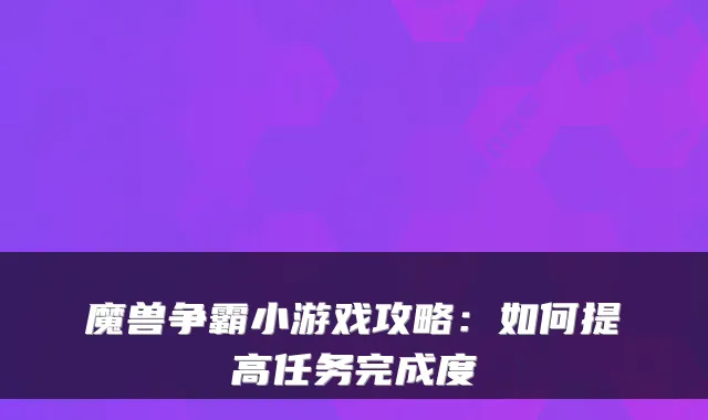 魔兽争霸小游戏攻略：如何提高任务完成度