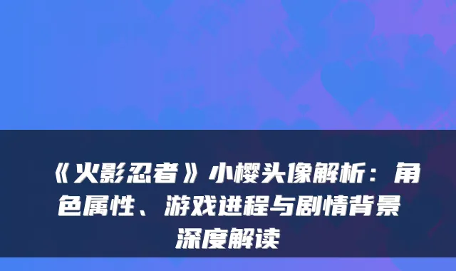 《火影忍者》小樱头像解析：角色属性、游戏进程与剧情背景深度解读