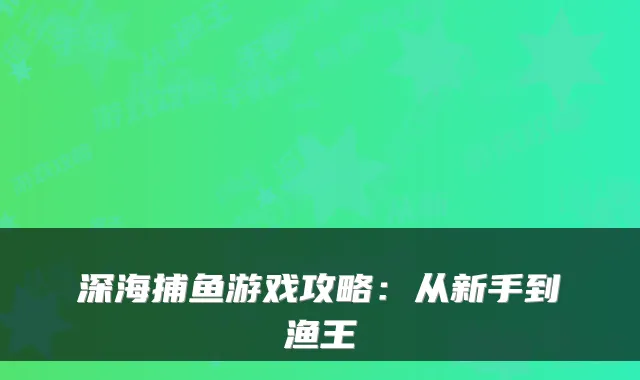 深海捕鱼游戏攻略：从新手到渔王
