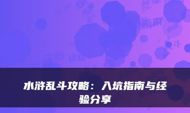 水浒乱斗攻略：入坑指南与经验分享