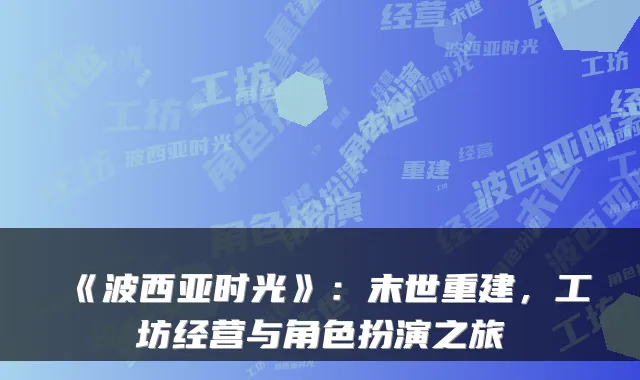 《波西亚时光》:末世重建,工坊经营与角色扮演之旅