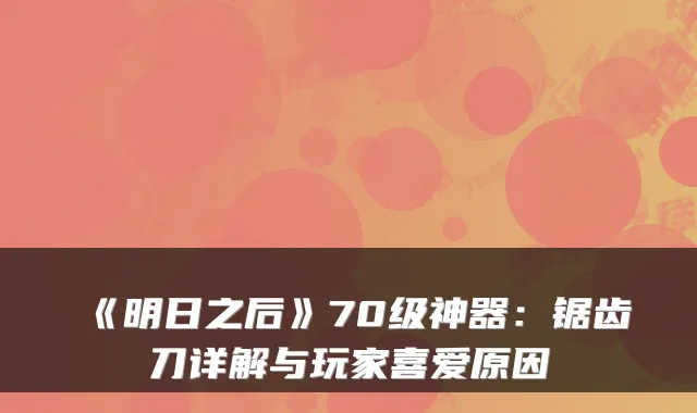 《明日之后》70级神器：锯齿刀详解与玩家喜爱原因