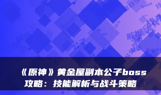 《原神》黄金屋副本公子boss攻略：技能解析与战斗策略