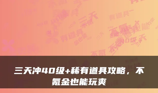 三天冲40级+稀有道具攻略，不氪金也能玩爽