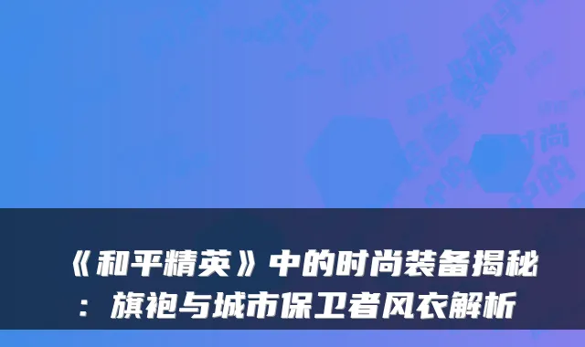 《和平精英》中的时尚装备揭秘：旗袍与城市保卫者风衣解析