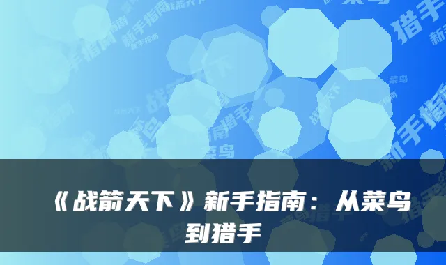 《战箭天下》新手指南：从菜鸟到猎手