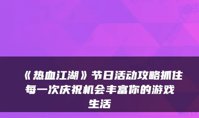 《热血江湖》节日活动攻略抓住每一次庆祝机会丰富你的游戏生活
