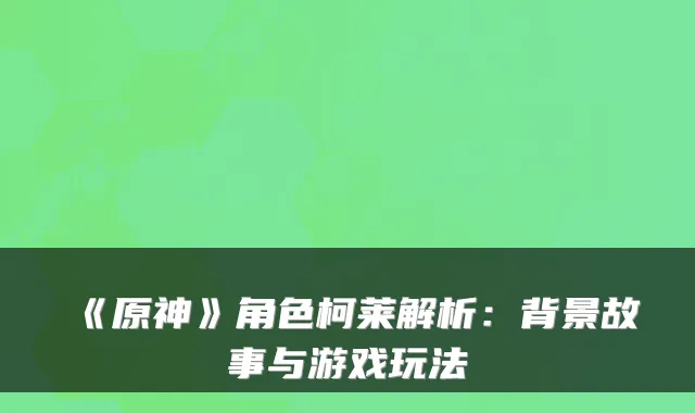 《原神》角色柯莱解析：背景故事与游戏玩法