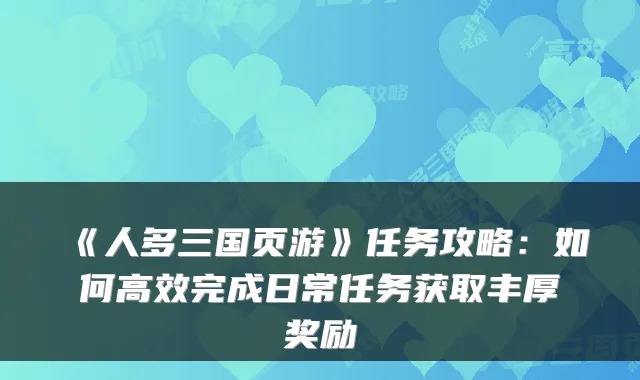 《人多三国页游》任务攻略:如何高效完成日常任务获取丰厚奖励
