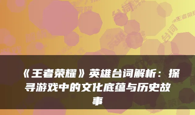《王者荣耀》英雄台词解析:探寻游戏中的文化底蕴与历史故事